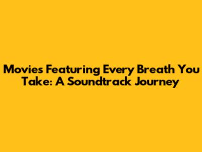 Movies Featuring 'Every Breath You Take': A Soundtrack Journey