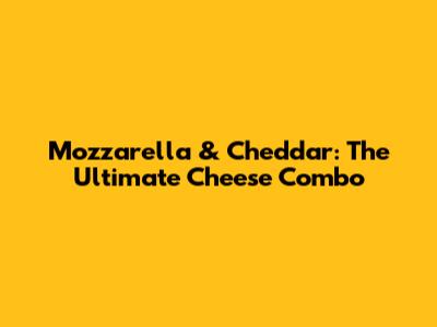 Mozzarella & Cheddar: The Ultimate Cheese Combo