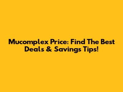 Mucomplex Price: Find The Best Deals & Savings Tips!