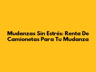 Mudanzas Sin Estrés: Renta De Camionetas Para Tu Mudanza