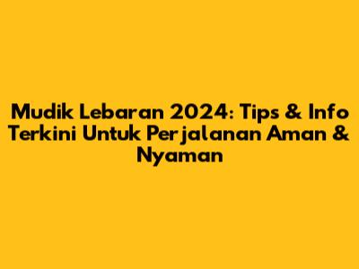 Mudik Lebaran 2024: Tips & Info Terkini Untuk Perjalanan Aman & Nyaman