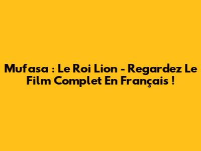 Mufasa : Le Roi Lion - Regardez Le Film Complet En Français !