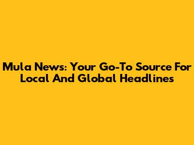 Mula News: Your Go-To Source For Local And Global Headlines