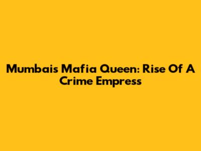 Mumbai's Mafia Queen: Rise Of A Crime Empress
