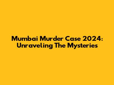 Mumbai Murder Case 2024: Unraveling The Mysteries