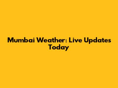 Mumbai Weather: Live Updates Today