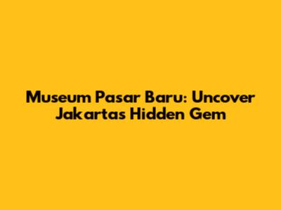 Museum Pasar Baru: Uncover Jakarta's Hidden Gem