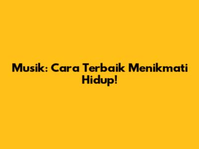 Musik: Cara Terbaik Menikmati Hidup!