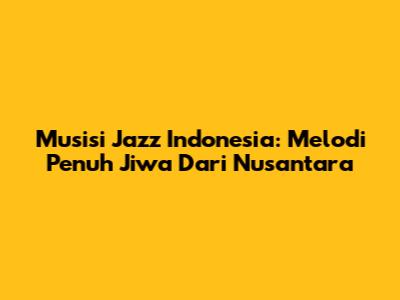 Musisi Jazz Indonesia: Melodi Penuh Jiwa Dari Nusantara