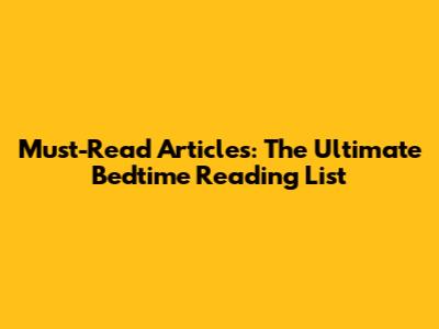 Must-Read Articles: The Ultimate Bedtime Reading List