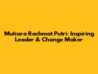 Mutiara Rachmat Putri: Inspiring Leader & Change Maker