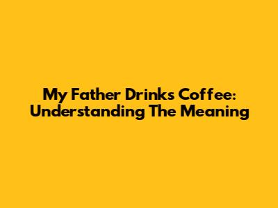 My Father Drinks Coffee: Understanding The Meaning