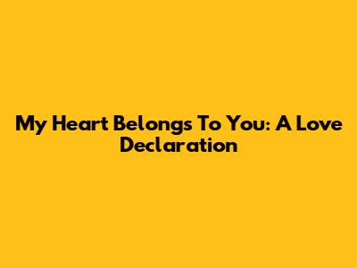 My Heart Belongs To You: A Love Declaration