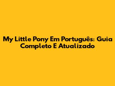 My Little Pony Em Português: Guia Completo E Atualizado