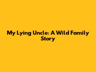 My Lying Uncle: A Wild Family Story