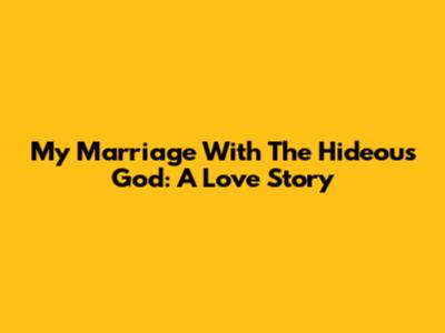 My Marriage With The Hideous God: A Love Story