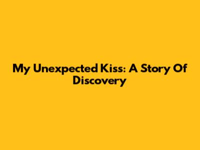 My Unexpected Kiss: A Story Of Discovery