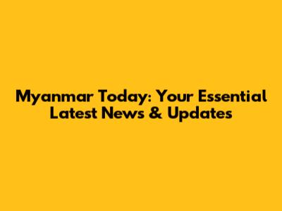 Myanmar Today: Your Essential Latest News & Updates