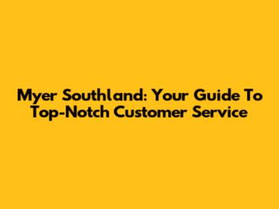 Myer Southland: Your Guide To Top-Notch Customer Service