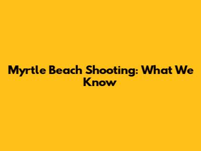 Myrtle Beach Shooting: What We Know