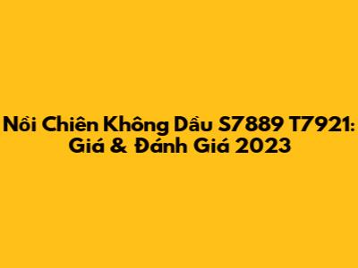 Nồi Chiên Không Dầu S7889 T7921: Giá & Đánh Giá 2023