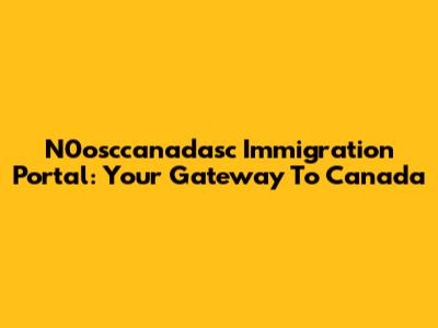 N0osccanadasc Immigration Portal: Your Gateway To Canada