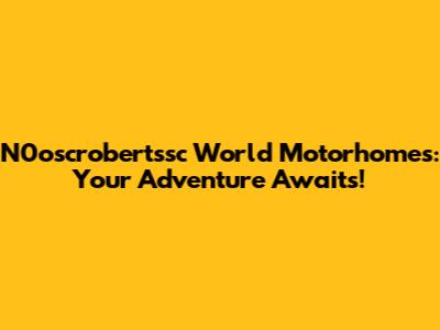 N0oscrobertssc World Motorhomes: Your Adventure Awaits!