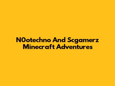 N0otechno And Scgamerz Minecraft Adventures