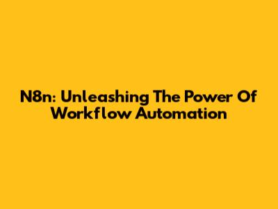 N8n: Unleashing The Power Of Workflow Automation