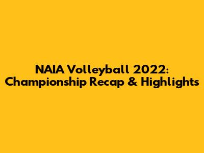 NAIA Volleyball 2022: Championship Recap & Highlights
