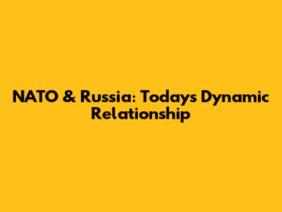 NATO & Russia: Today's Dynamic Relationship