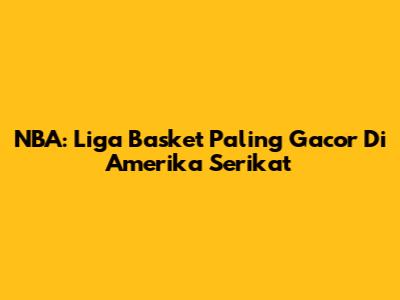 NBA: Liga Basket Paling Gacor Di Amerika Serikat