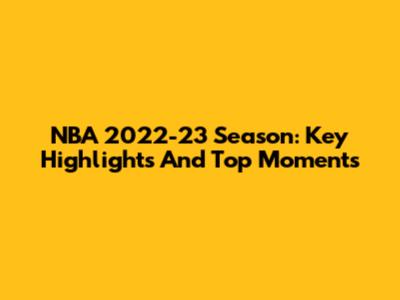 NBA 2022-23 Season: Key Highlights And Top Moments