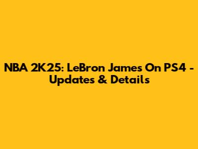 NBA 2K25: LeBron James On PS4 - Updates & Details