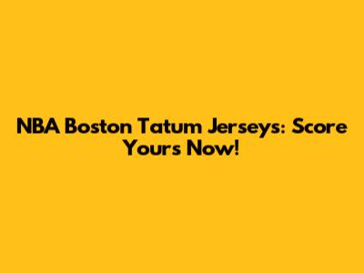 NBA Boston Tatum Jerseys: Score Yours Now!