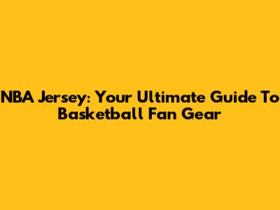 NBA Jersey: Your Ultimate Guide To Basketball Fan Gear