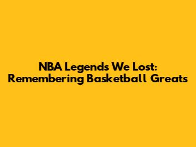 NBA Legends We Lost: Remembering Basketball Greats