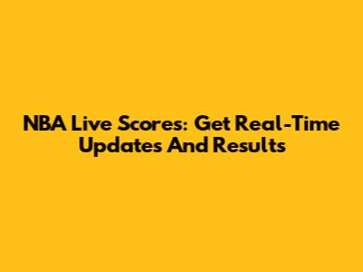 NBA Live Scores: Get Real-Time Updates And Results
