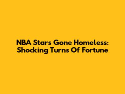 NBA Stars Gone Homeless: Shocking Turns Of Fortune