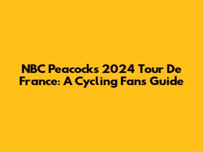 NBC Peacock's 2024 Tour De France: A Cycling Fan's Guide
