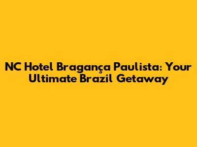 NC Hotel Bragança Paulista: Your Ultimate Brazil Getaway