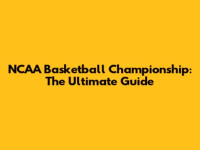 NCAA Basketball Championship: The Ultimate Guide