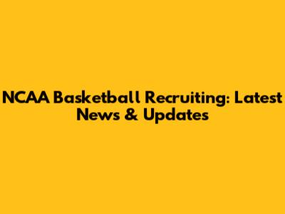 NCAA Basketball Recruiting: Latest News & Updates