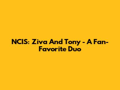 NCIS: Ziva And Tony - A Fan-Favorite Duo