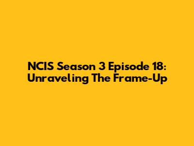 NCIS Season 3 Episode 18: Unraveling The Frame-Up