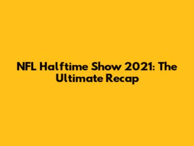 NFL Halftime Show 2021: The Ultimate Recap