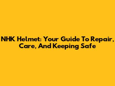 NHK Helmet: Your Guide To Repair, Care, And Keeping Safe