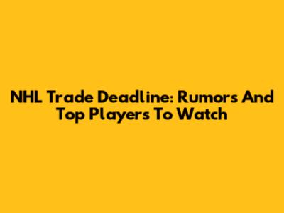 NHL Trade Deadline: Rumors And Top Players To Watch