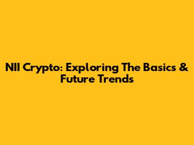 NII Crypto: Exploring The Basics & Future Trends