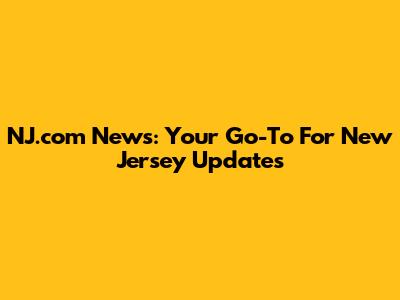NJ.com News: Your Go-To For New Jersey Updates
